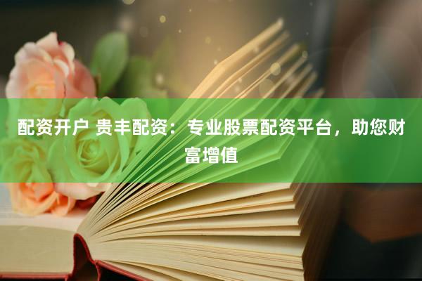 配资开户 贵丰配资：专业股票配资平台，助您财富增值