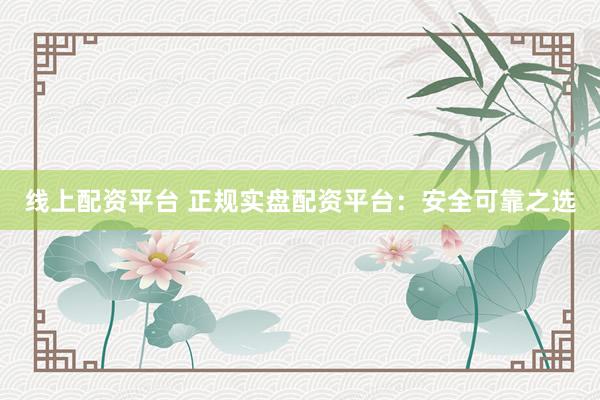 线上配资平台 正规实盘配资平台：安全可靠之选