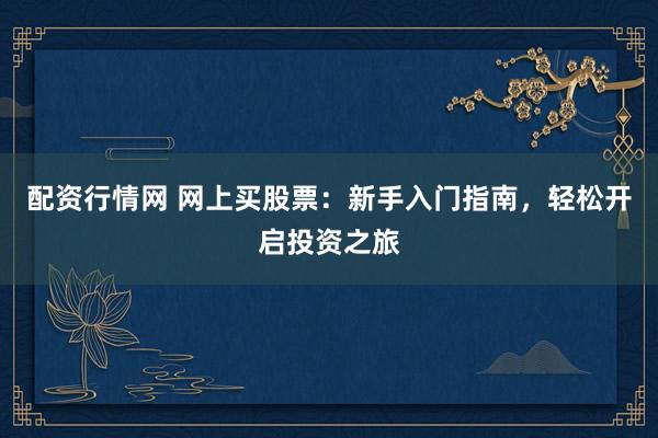配资行情网 网上买股票：新手入门指南，轻松开启投资之旅