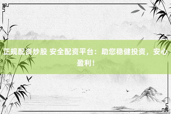 正规配资炒股 安全配资平台：助您稳健投资，安心盈利！