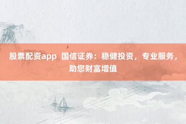 股票配资app  国信证券：稳健投资，专业服务，助您财富增值