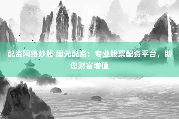 配资网络炒股 国元配资：专业股票配资平台，助您财富增值