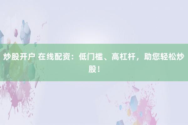 炒股开户 在线配资：低门槛、高杠杆，助您轻松炒股！