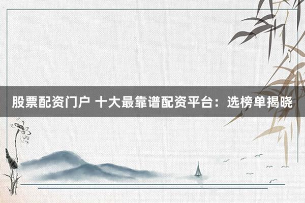股票配资门户 十大最靠谱配资平台：选榜单揭晓