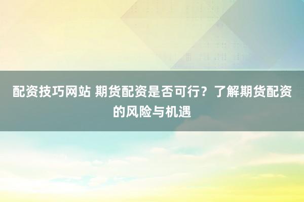 配资技巧网站 期货配资是否可行？了解期货配资的风险与机遇