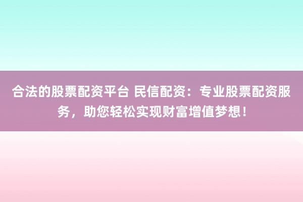 合法的股票配资平台 民信配资：专业股票配资服务，助您轻松实现财富增值梦想！