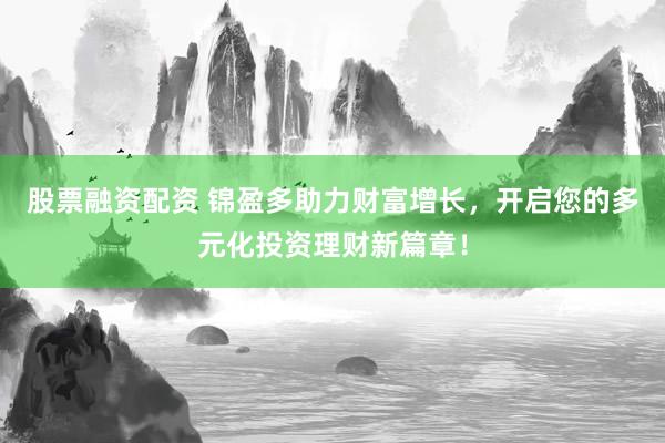 股票融资配资 锦盈多助力财富增长，开启您的多元化投资理财新篇章！