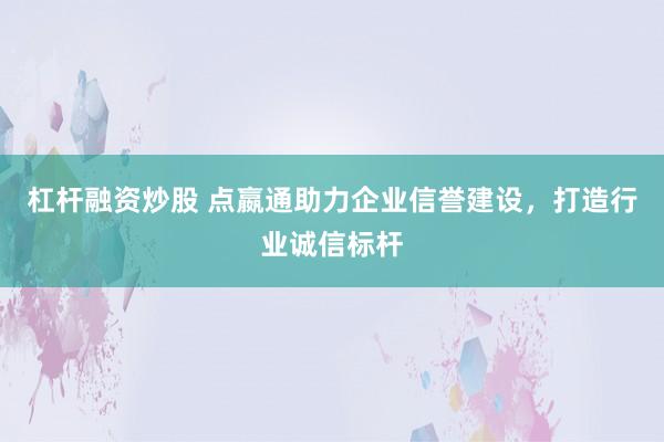 杠杆融资炒股 点嬴通助力企业信誉建设，打造行业诚信标杆