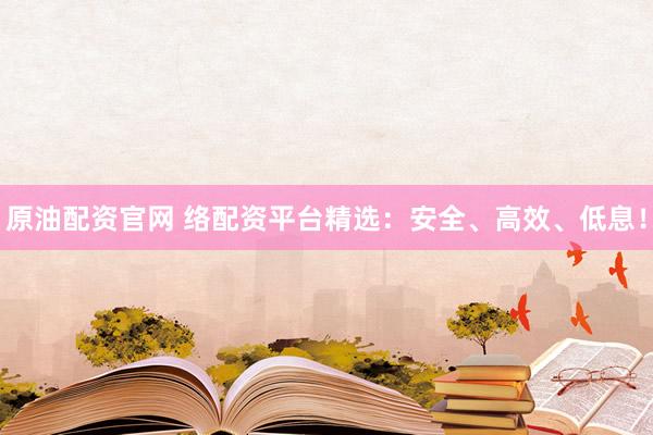 原油配资官网 络配资平台精选：安全、高效、低息！