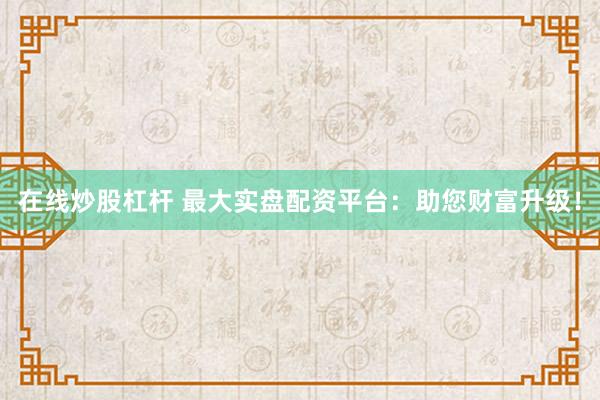 在线炒股杠杆 最大实盘配资平台：助您财富升级！
