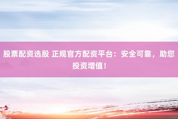 股票配资选股 正规官方配资平台：安全可靠，助您投资增值！