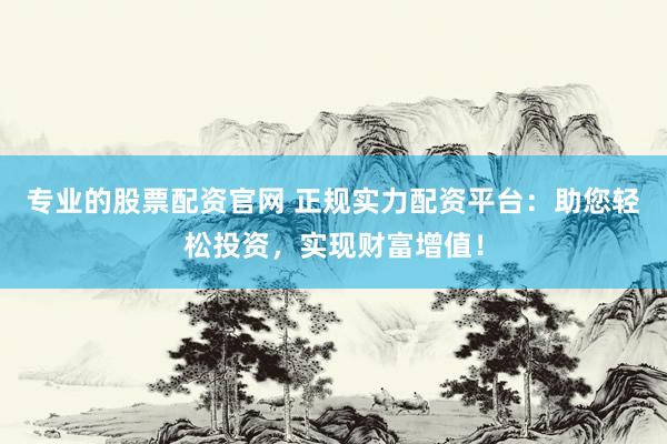 专业的股票配资官网 正规实力配资平台：助您轻松投资，实现财富增值！