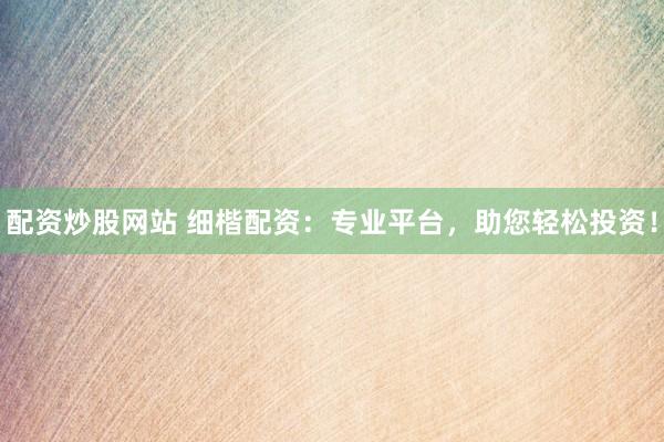 配资炒股网站 细楷配资：专业平台，助您轻松投资！