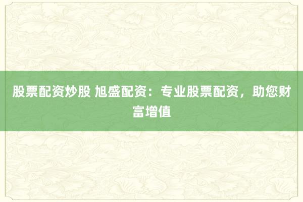 股票配资炒股 旭盛配资：专业股票配资，助您财富增值