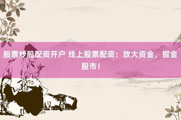 股票炒股配资开户 线上股票配资：放大资金，掘金股市！