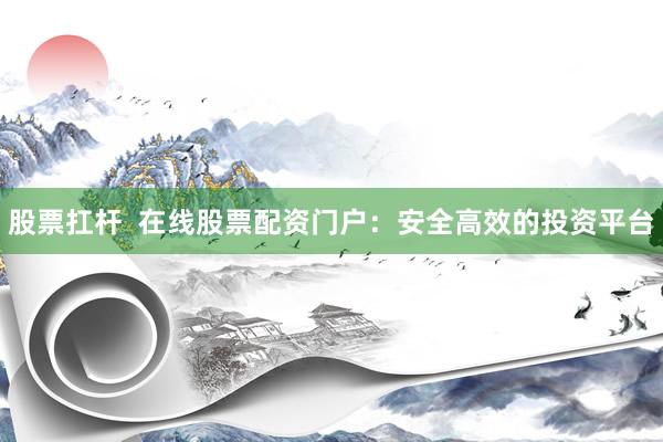 股票扛杆  在线股票配资门户：安全高效的投资平台