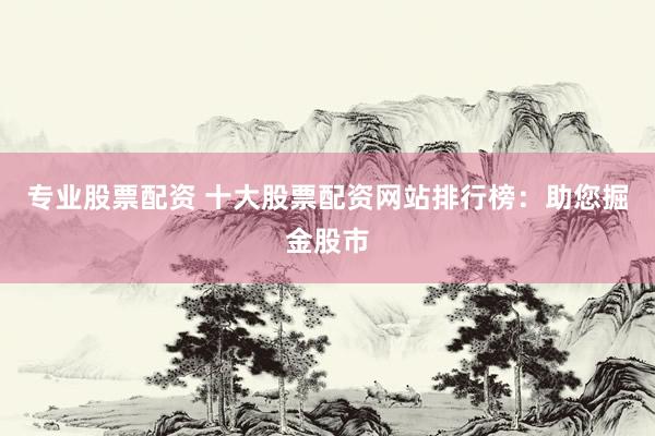 专业股票配资 十大股票配资网站排行榜：助您掘金股市