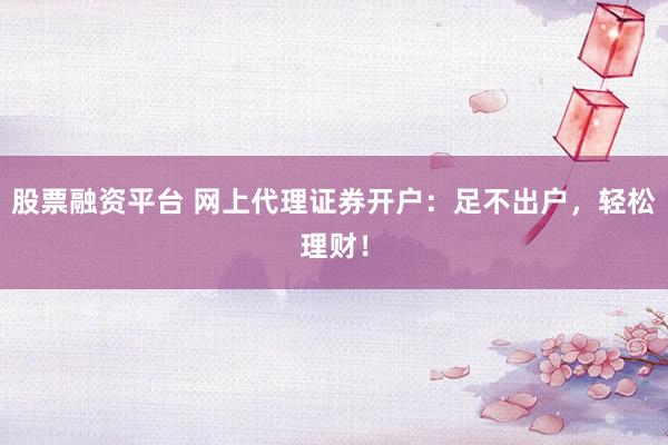 股票融资平台 网上代理证券开户：足不出户，轻松理财！