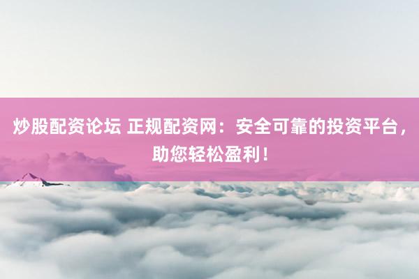 炒股配资论坛 正规配资网：安全可靠的投资平台，助您轻松盈利！