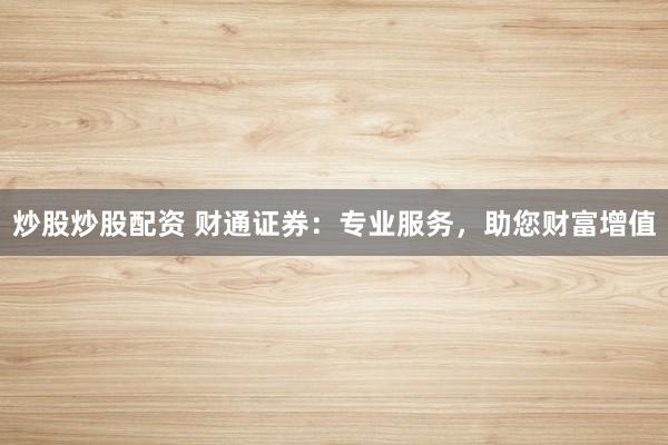 炒股炒股配资 财通证券：专业服务，助您财富增值