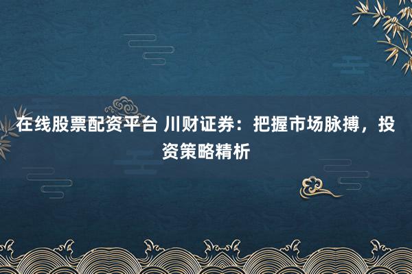 在线股票配资平台 川财证券：把握市场脉搏，投资策略精析