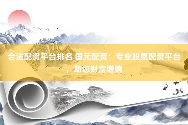 合法配资平台排名 国元配资：专业股票配资平台，助您财富增值
