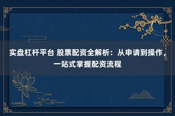 实盘杠杆平台 股票配资全解析：从申请到操作，一站式掌握配资流程