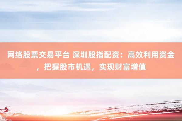 网络股票交易平台 深圳股指配资：高效利用资金，把握股市机遇，实现财富增值