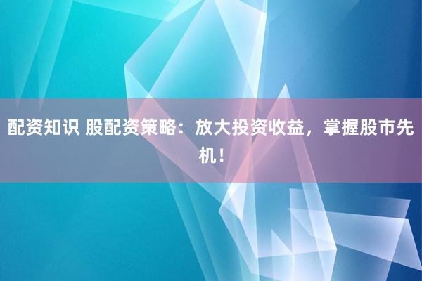 配资知识 股配资策略：放大投资收益，掌握股市先机！