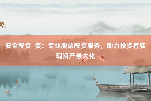 安全配资  资：专业股票配资服务，助力投资者实现资产最大化