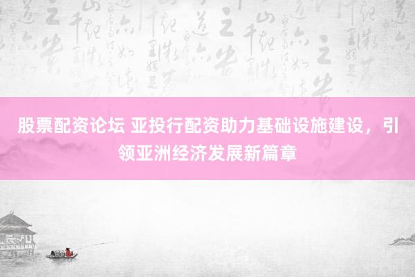 股票配资论坛 亚投行配资助力基础设施建设，引领亚洲经济发展新篇章