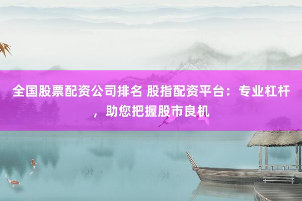 全国股票配资公司排名 股指配资平台：专业杠杆，助您把握股市良机