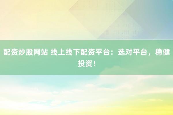 配资炒股网站 线上线下配资平台：选对平台，稳健投资！