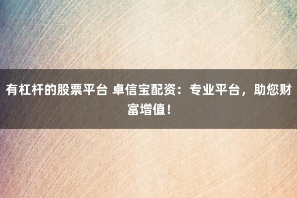 有杠杆的股票平台 卓信宝配资：专业平台，助您财富增值！