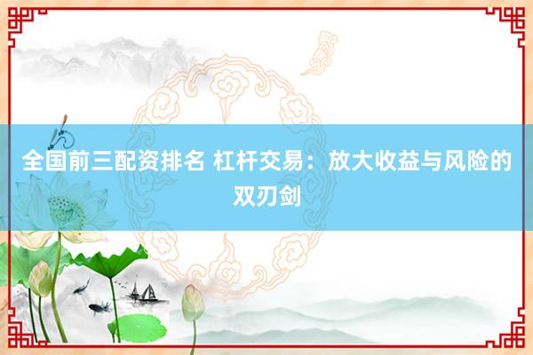 全国前三配资排名 杠杆交易：放大收益与风险的双刃剑