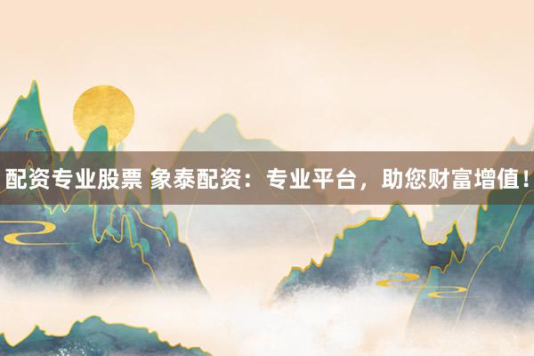 配资专业股票 象泰配资：专业平台，助您财富增值！