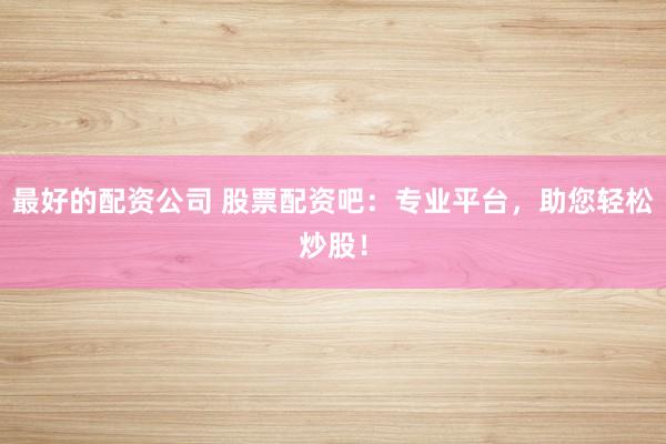 最好的配资公司 股票配资吧：专业平台，助您轻松炒股！