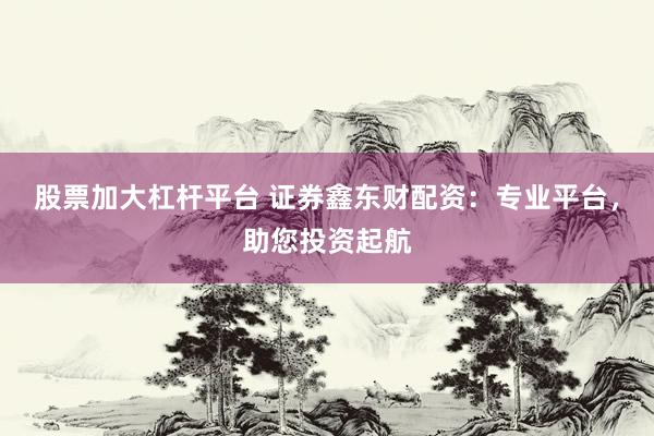 股票加大杠杆平台 证券鑫东财配资：专业平台，助您投资起航