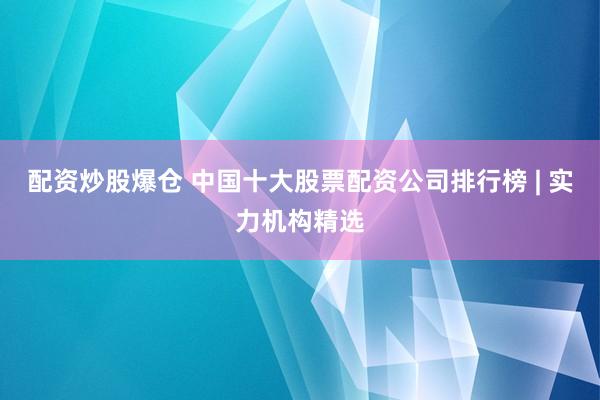 配资炒股爆仓 中国十大股票配资公司排行榜 | 实力机构精选