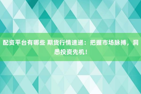 配资平台有哪些 期货行情速递：把握市场脉搏，洞悉投资先机！
