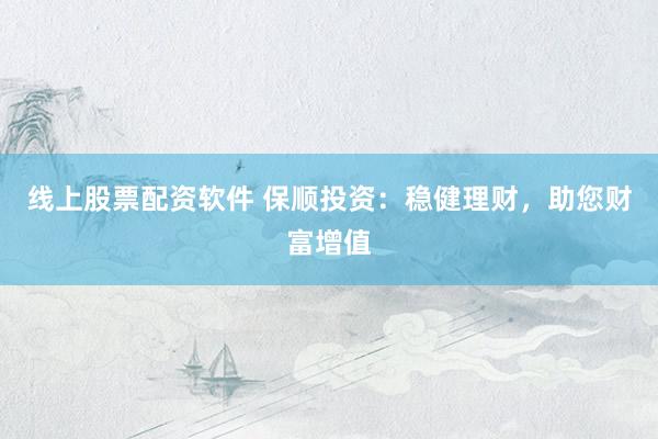 线上股票配资软件 保顺投资：稳健理财，助您财富增值