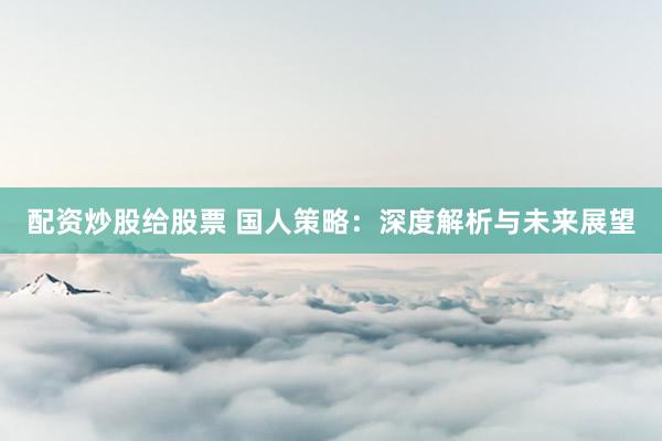 配资炒股给股票 国人策略：深度解析与未来展望