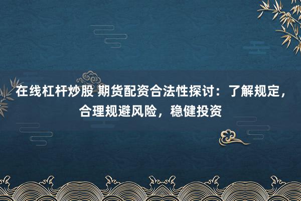 在线杠杆炒股 期货配资合法性探讨：了解规定，合理规避风险，稳健投资