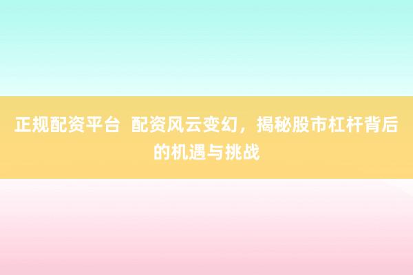 正规配资平台  配资风云变幻，揭秘股市杠杆背后的机遇与挑战