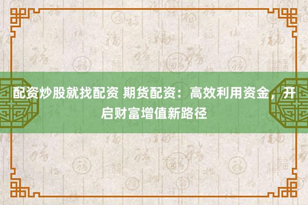 配资炒股就找配资 期货配资：高效利用资金，开启财富增值新路径
