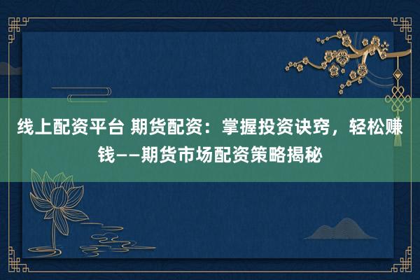 线上配资平台 期货配资：掌握投资诀窍，轻松赚钱——期货市场配资策略揭秘