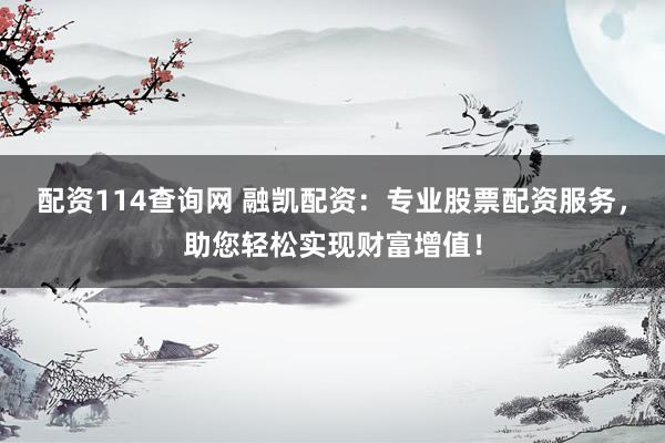 配资114查询网 融凯配资：专业股票配资服务，助您轻松实现财富增值！