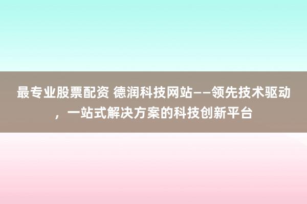 最专业股票配资 德润科技网站——领先技术驱动，一站式解决方案的科技创新平台