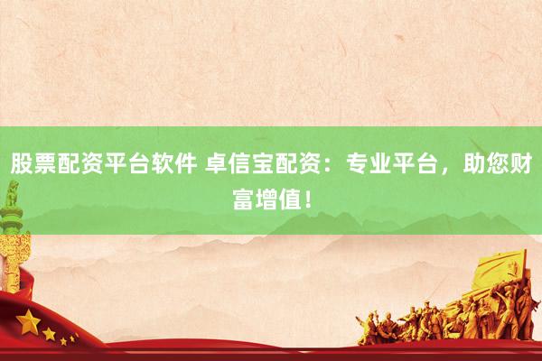 股票配资平台软件 卓信宝配资：专业平台，助您财富增值！