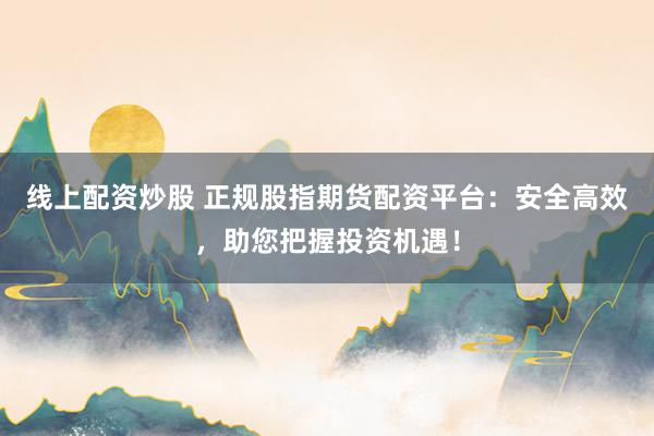 线上配资炒股 正规股指期货配资平台：安全高效，助您把握投资机遇！